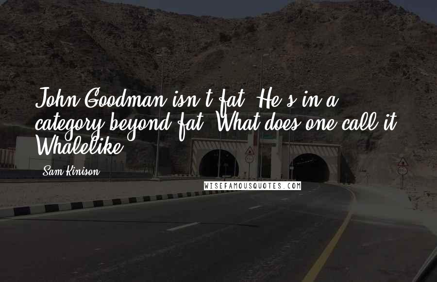 Sam Kinison Quotes: John Goodman isn't fat. He's in a category beyond fat. What does one call it? Whalelike.