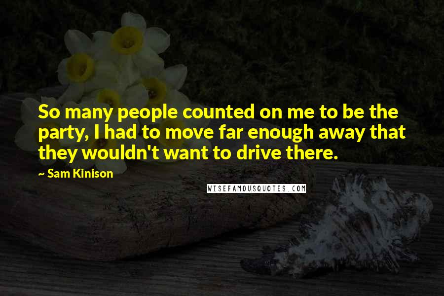 Sam Kinison Quotes: So many people counted on me to be the party, I had to move far enough away that they wouldn't want to drive there.