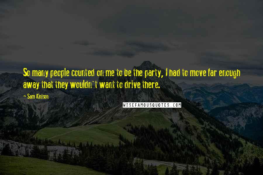 Sam Kinison Quotes: So many people counted on me to be the party, I had to move far enough away that they wouldn't want to drive there.