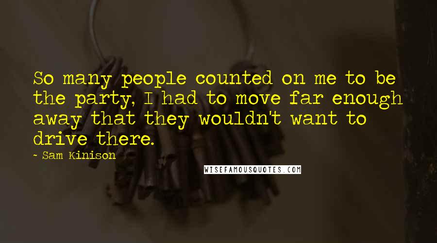 Sam Kinison Quotes: So many people counted on me to be the party, I had to move far enough away that they wouldn't want to drive there.