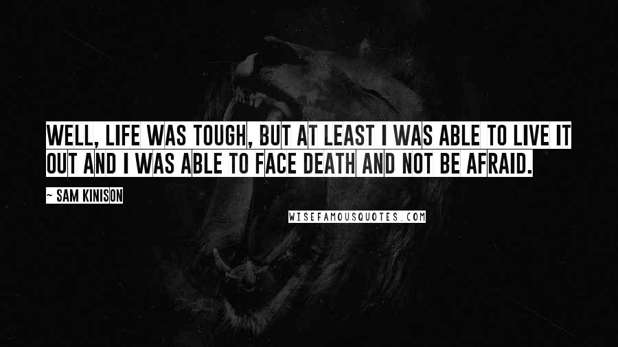 Sam Kinison Quotes: Well, life was tough, but at least I was able to live it out and I was able to face death and not be afraid.