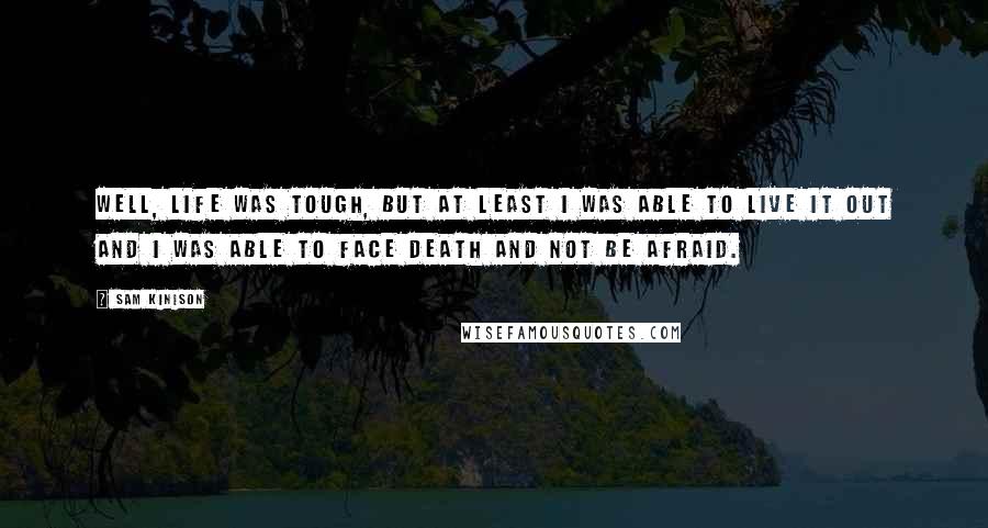 Sam Kinison Quotes: Well, life was tough, but at least I was able to live it out and I was able to face death and not be afraid.