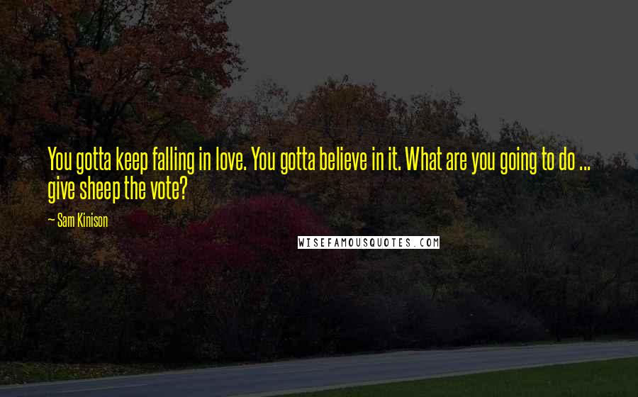 Sam Kinison Quotes: You gotta keep falling in love. You gotta believe in it. What are you going to do ... give sheep the vote?