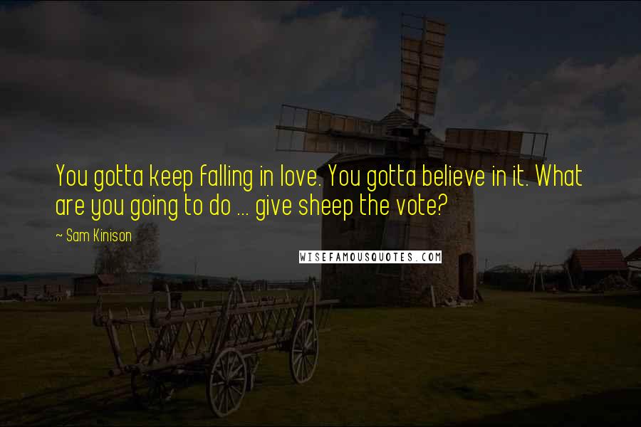 Sam Kinison Quotes: You gotta keep falling in love. You gotta believe in it. What are you going to do ... give sheep the vote?