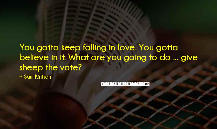 Sam Kinison Quotes: You gotta keep falling in love. You gotta believe in it. What are you going to do ... give sheep the vote?