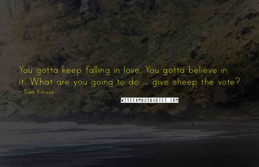 Sam Kinison Quotes: You gotta keep falling in love. You gotta believe in it. What are you going to do ... give sheep the vote?
