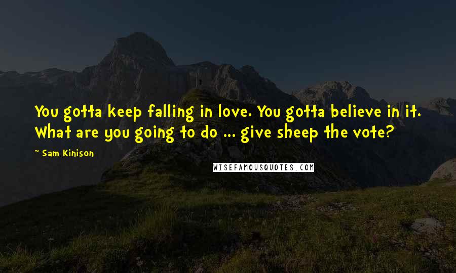 Sam Kinison Quotes: You gotta keep falling in love. You gotta believe in it. What are you going to do ... give sheep the vote?
