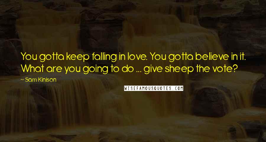 Sam Kinison Quotes: You gotta keep falling in love. You gotta believe in it. What are you going to do ... give sheep the vote?