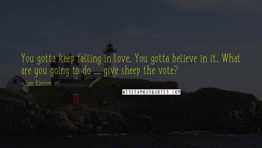 Sam Kinison Quotes: You gotta keep falling in love. You gotta believe in it. What are you going to do ... give sheep the vote?