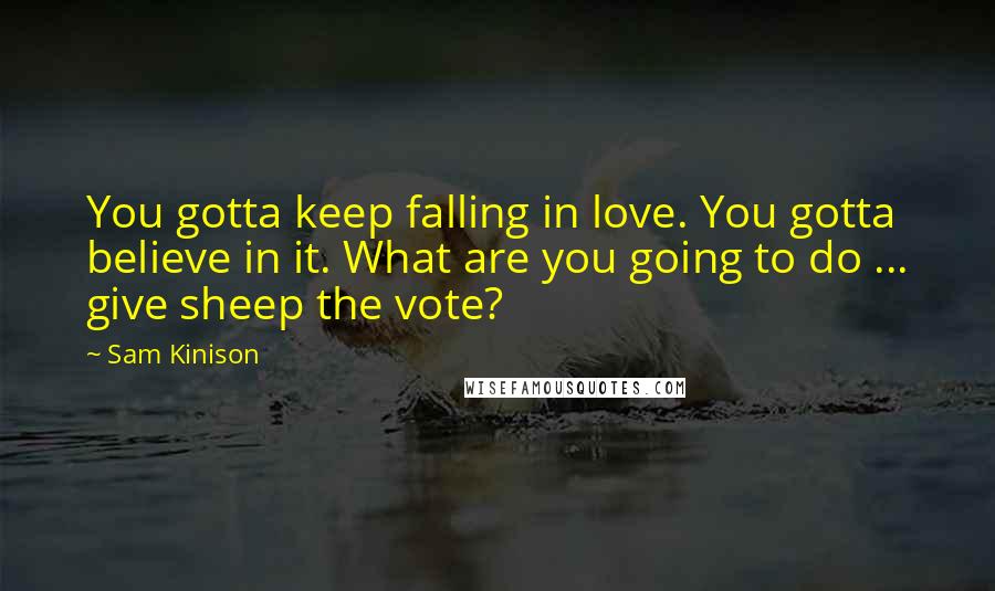 Sam Kinison Quotes: You gotta keep falling in love. You gotta believe in it. What are you going to do ... give sheep the vote?