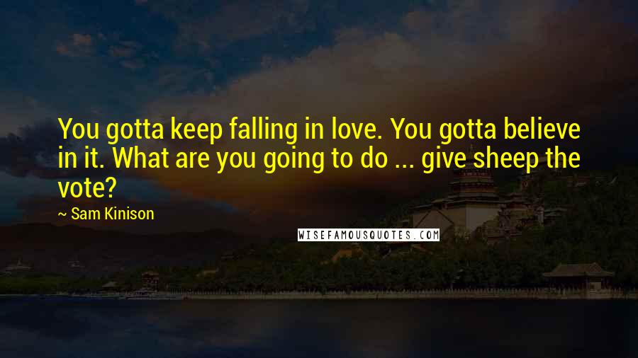 Sam Kinison Quotes: You gotta keep falling in love. You gotta believe in it. What are you going to do ... give sheep the vote?