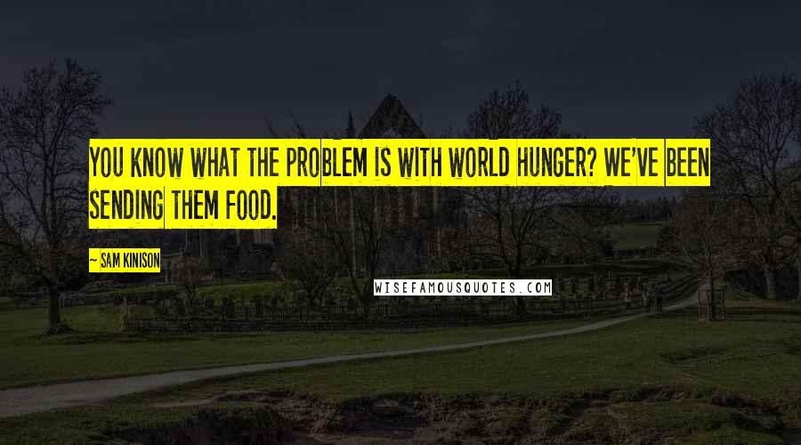 Sam Kinison Quotes: You know what the problem is with world hunger? We've been sending them food.