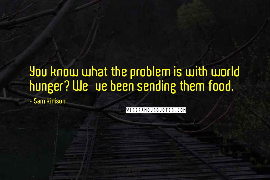 Sam Kinison Quotes: You know what the problem is with world hunger? We've been sending them food.