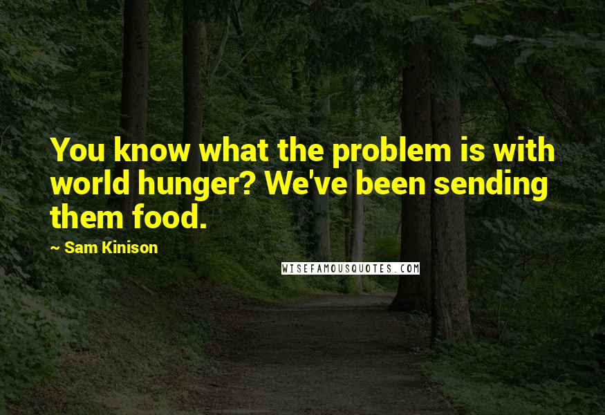 Sam Kinison Quotes: You know what the problem is with world hunger? We've been sending them food.