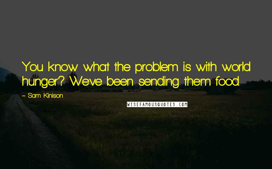 Sam Kinison Quotes: You know what the problem is with world hunger? We've been sending them food.