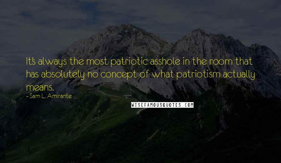 Sam L. Amirante Quotes: It's always the most patriotic asshole in the room that has absolutely no concept of what patriotism actually means.