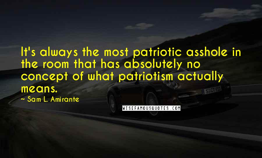 Sam L. Amirante Quotes: It's always the most patriotic asshole in the room that has absolutely no concept of what patriotism actually means.