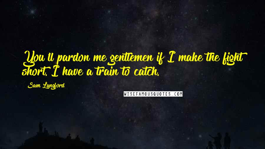 Sam Langford Quotes: You'll pardon me gentlemen if I make the fight short. I have a train to catch.