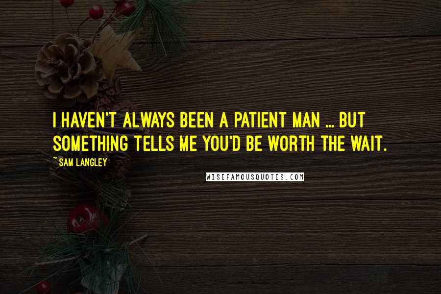 Sam Langley Quotes: I haven't always been a patient man ... but something tells me you'd be worth the wait.