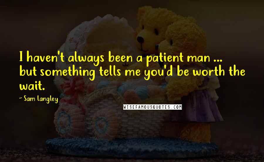Sam Langley Quotes: I haven't always been a patient man ... but something tells me you'd be worth the wait.