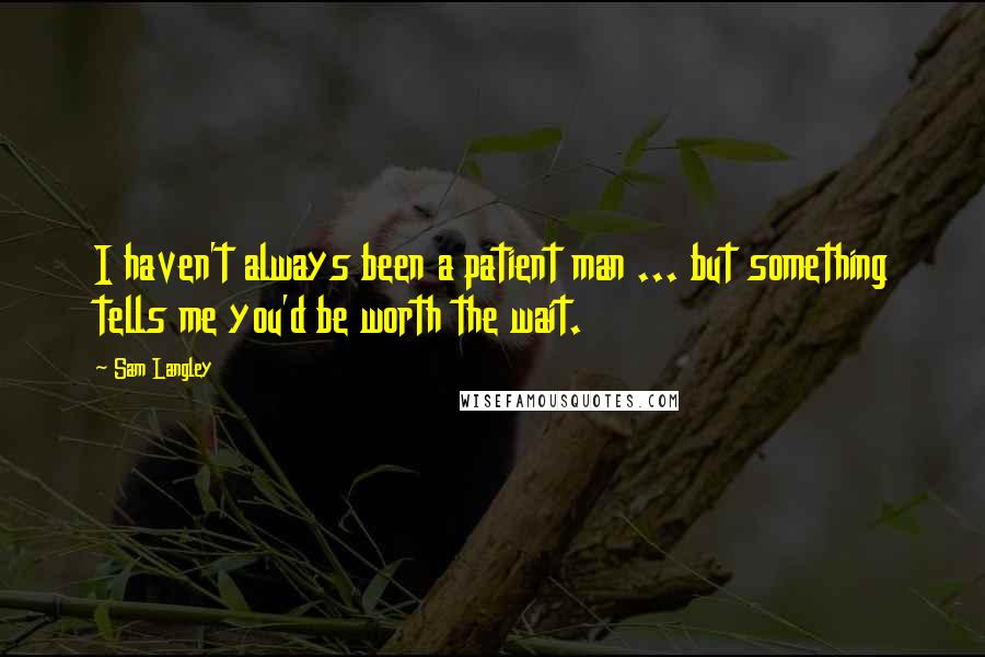 Sam Langley Quotes: I haven't always been a patient man ... but something tells me you'd be worth the wait.