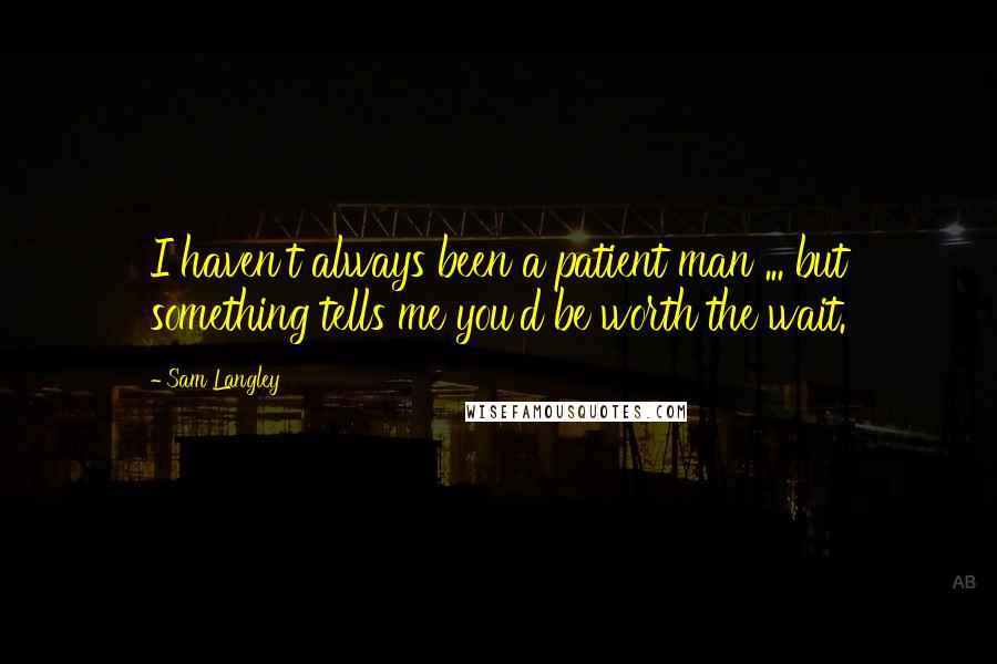 Sam Langley Quotes: I haven't always been a patient man ... but something tells me you'd be worth the wait.