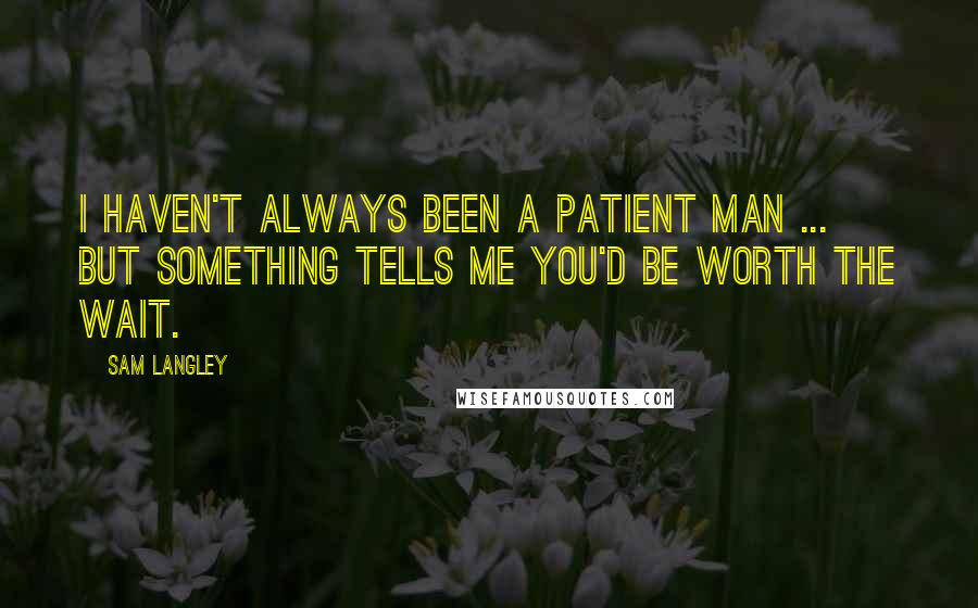 Sam Langley Quotes: I haven't always been a patient man ... but something tells me you'd be worth the wait.