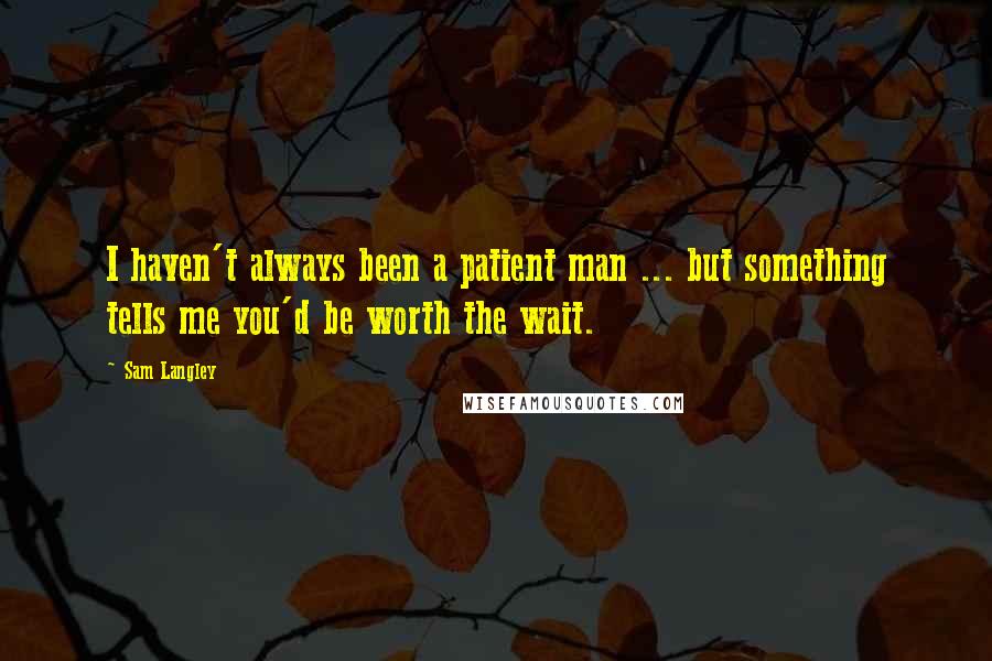 Sam Langley Quotes: I haven't always been a patient man ... but something tells me you'd be worth the wait.