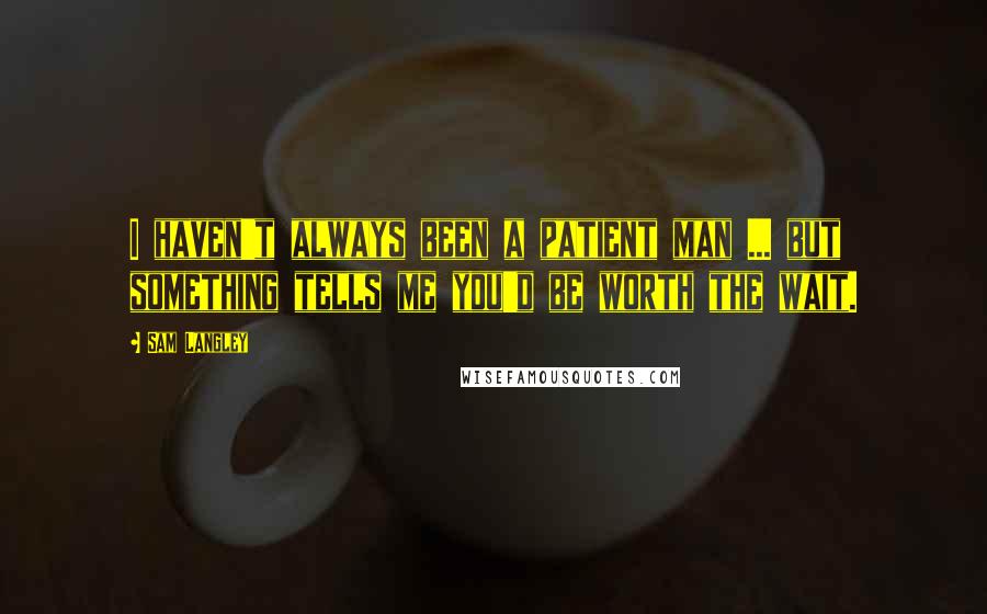 Sam Langley Quotes: I haven't always been a patient man ... but something tells me you'd be worth the wait.