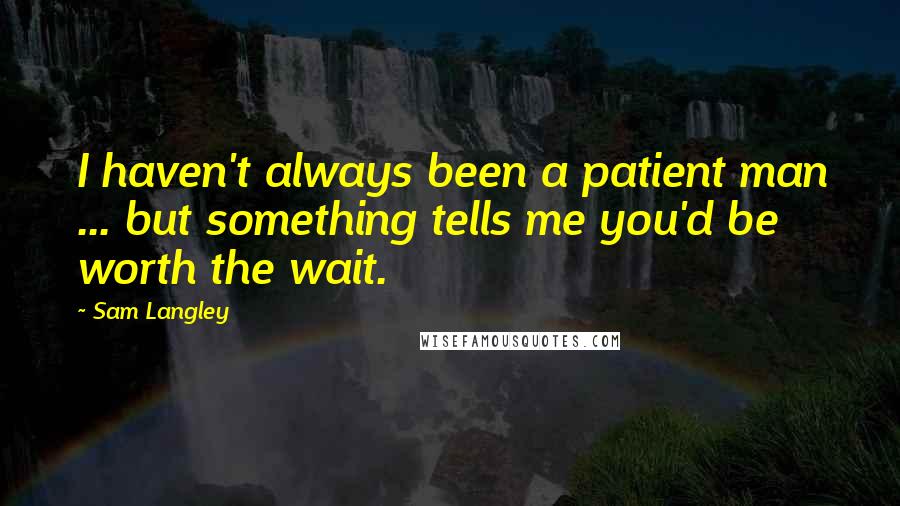 Sam Langley Quotes: I haven't always been a patient man ... but something tells me you'd be worth the wait.