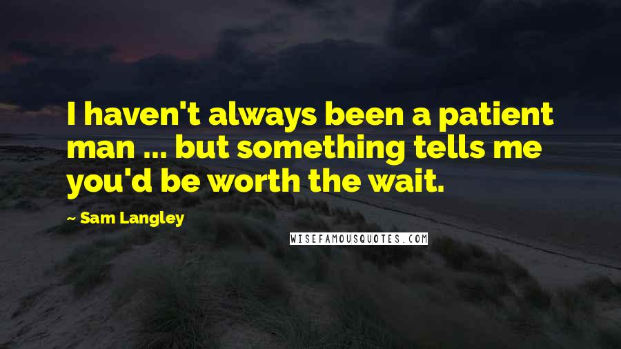 Sam Langley Quotes: I haven't always been a patient man ... but something tells me you'd be worth the wait.