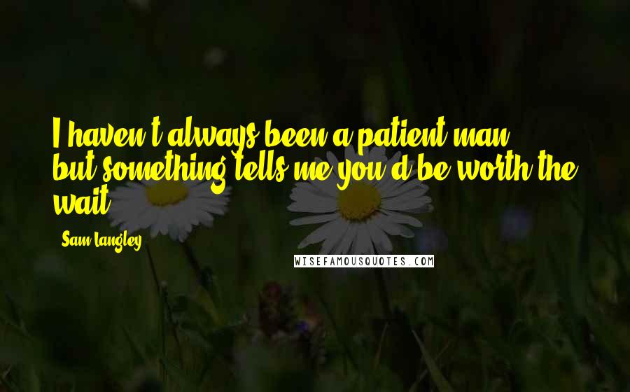 Sam Langley Quotes: I haven't always been a patient man ... but something tells me you'd be worth the wait.