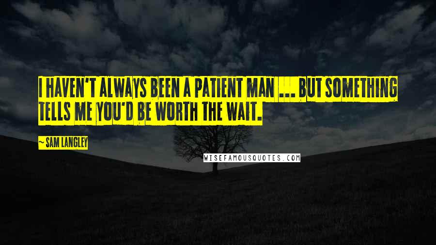 Sam Langley Quotes: I haven't always been a patient man ... but something tells me you'd be worth the wait.