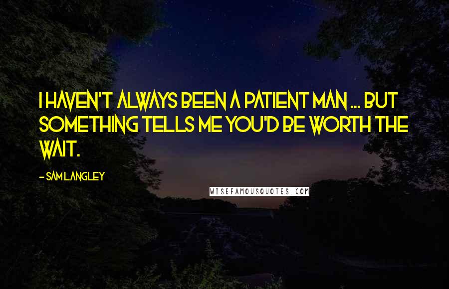 Sam Langley Quotes: I haven't always been a patient man ... but something tells me you'd be worth the wait.