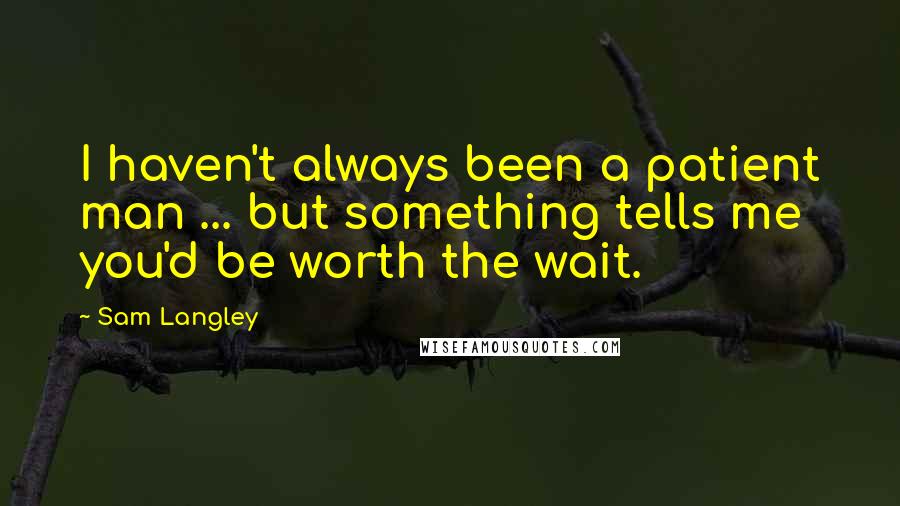 Sam Langley Quotes: I haven't always been a patient man ... but something tells me you'd be worth the wait.