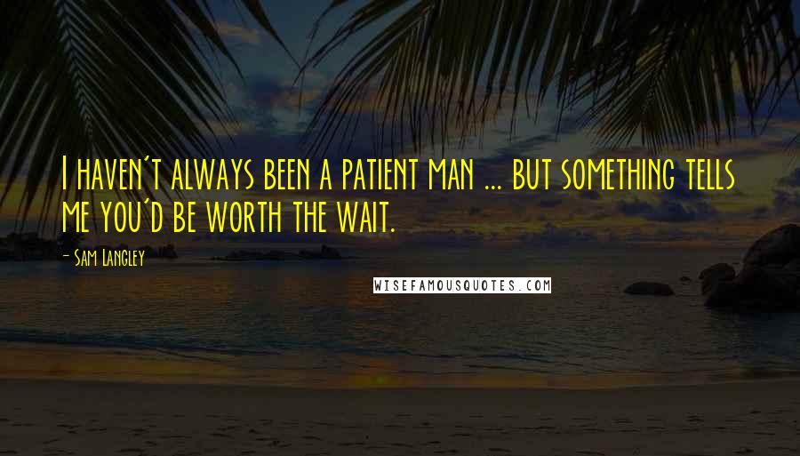 Sam Langley Quotes: I haven't always been a patient man ... but something tells me you'd be worth the wait.