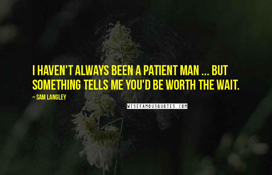 Sam Langley Quotes: I haven't always been a patient man ... but something tells me you'd be worth the wait.