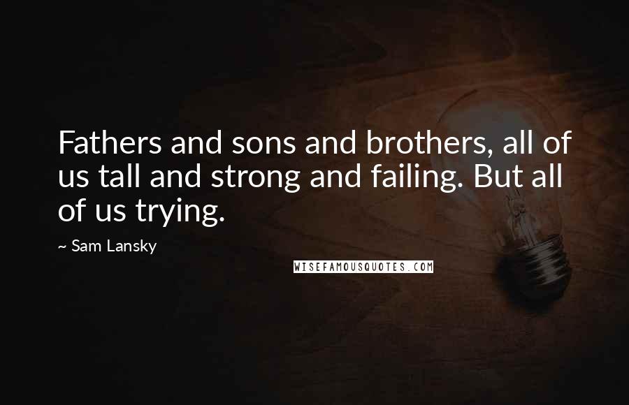 Sam Lansky Quotes: Fathers and sons and brothers, all of us tall and strong and failing. But all of us trying.