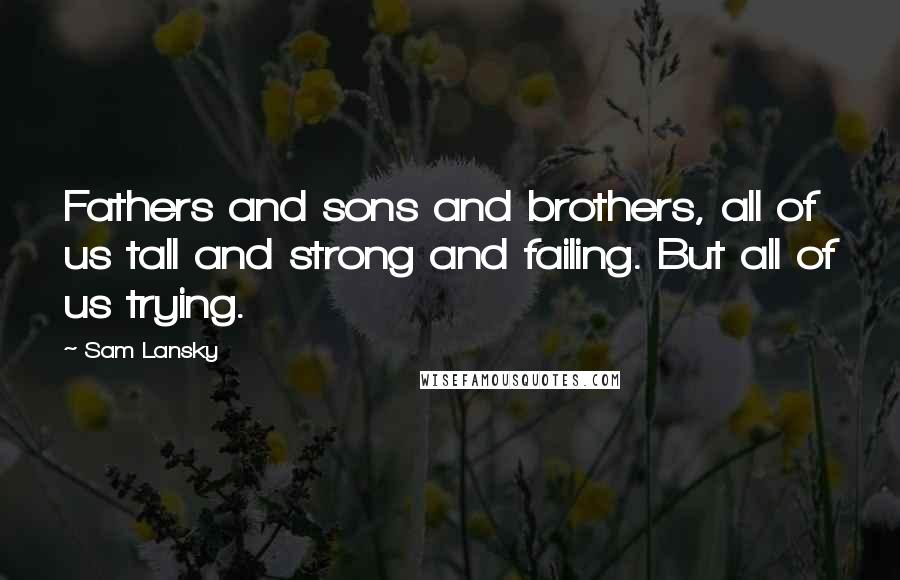 Sam Lansky Quotes: Fathers and sons and brothers, all of us tall and strong and failing. But all of us trying.