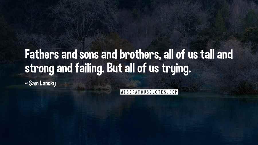 Sam Lansky Quotes: Fathers and sons and brothers, all of us tall and strong and failing. But all of us trying.