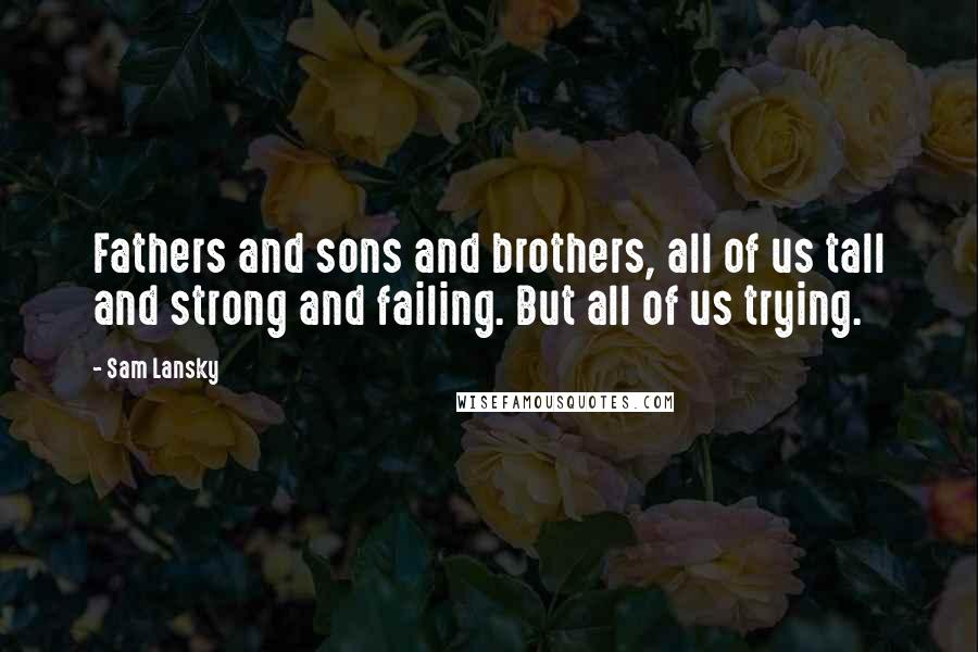 Sam Lansky Quotes: Fathers and sons and brothers, all of us tall and strong and failing. But all of us trying.