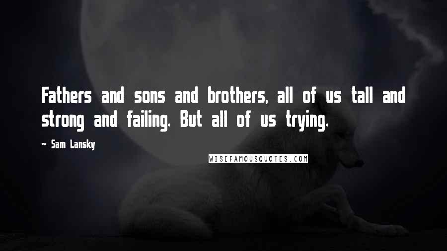 Sam Lansky Quotes: Fathers and sons and brothers, all of us tall and strong and failing. But all of us trying.