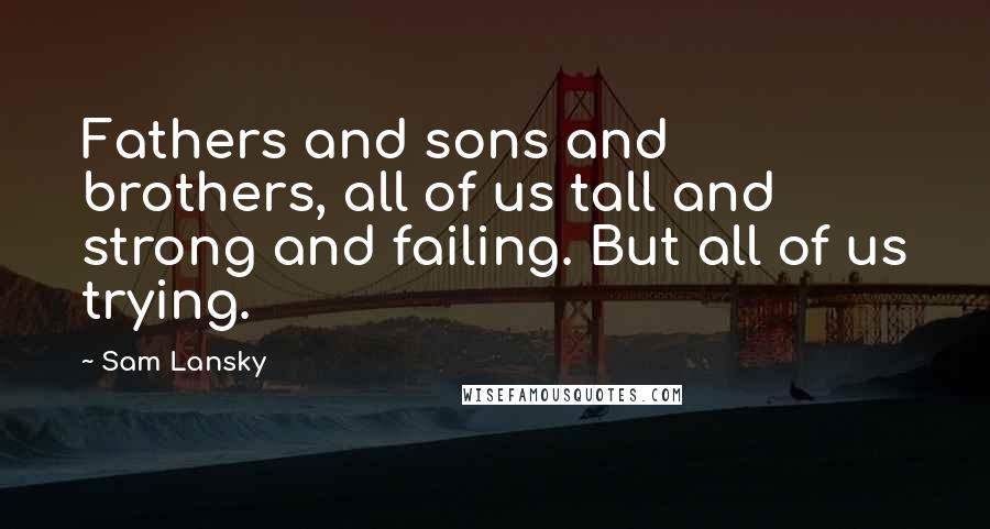 Sam Lansky Quotes: Fathers and sons and brothers, all of us tall and strong and failing. But all of us trying.