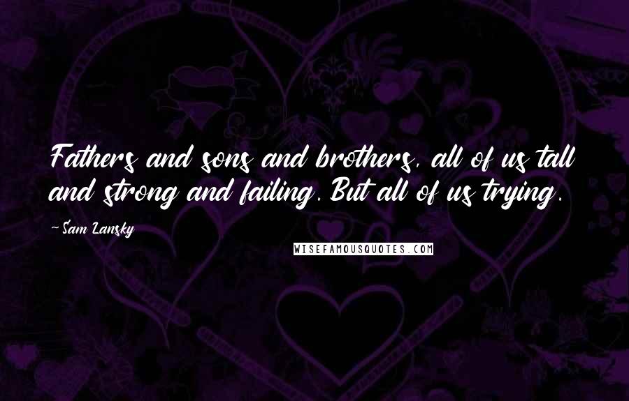 Sam Lansky Quotes: Fathers and sons and brothers, all of us tall and strong and failing. But all of us trying.