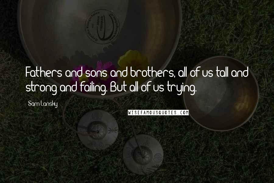 Sam Lansky Quotes: Fathers and sons and brothers, all of us tall and strong and failing. But all of us trying.