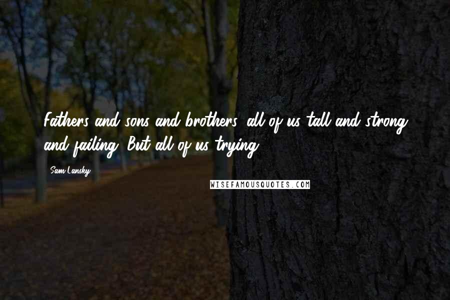 Sam Lansky Quotes: Fathers and sons and brothers, all of us tall and strong and failing. But all of us trying.