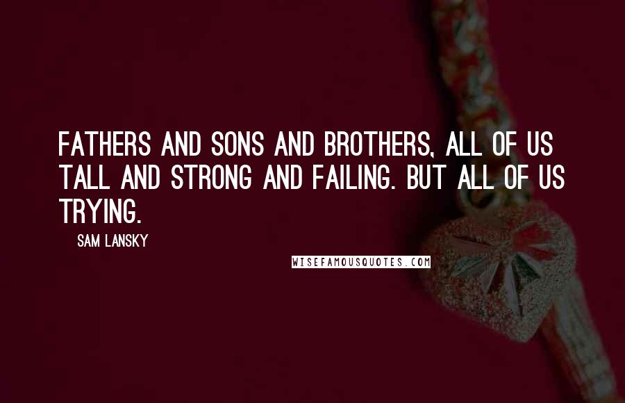 Sam Lansky Quotes: Fathers and sons and brothers, all of us tall and strong and failing. But all of us trying.