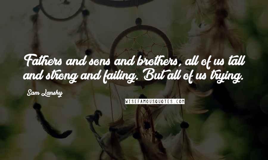 Sam Lansky Quotes: Fathers and sons and brothers, all of us tall and strong and failing. But all of us trying.