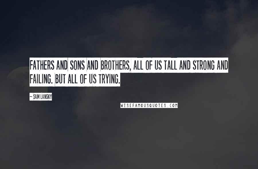 Sam Lansky Quotes: Fathers and sons and brothers, all of us tall and strong and failing. But all of us trying.