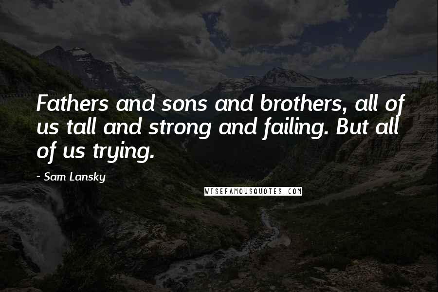 Sam Lansky Quotes: Fathers and sons and brothers, all of us tall and strong and failing. But all of us trying.